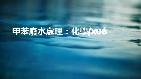 甲苯廢水處理：化學(xué)奇跡，解決環(huán)境難題！